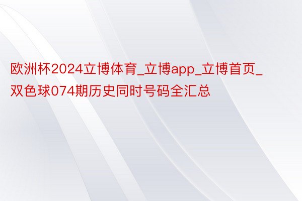 欧洲杯2024立博体育_立博app_立博首页_双色球074期历史同时号码全汇总