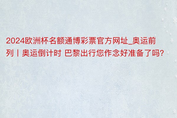 2024欧洲杯名额通博彩票官方网址_奥运前列丨奥运倒计时 巴黎出行您作念好准备了吗？