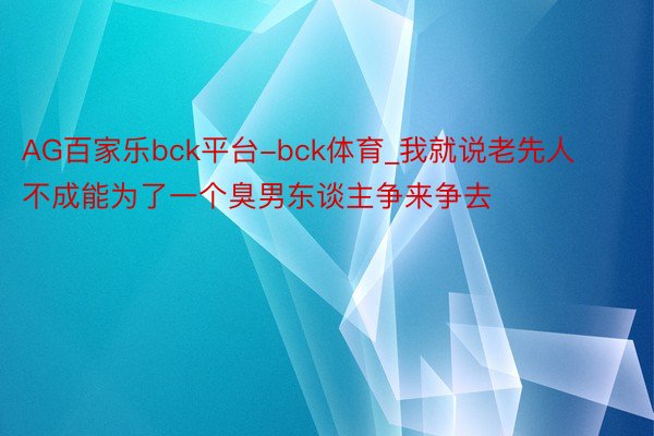 AG百家乐bck平台-bck体育_我就说老先人不成能为了一个臭男东谈主争来争去