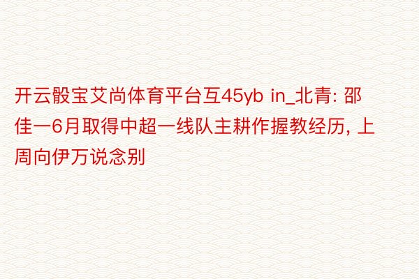 开云骰宝艾尚体育平台互45yb in_北青: 邵佳一6月取得中超一线队主耕作握教经历, 上周向伊万说念别
