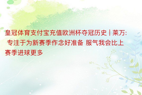 皇冠体育支付宝充值欧洲杯夺冠历史 | 莱万: 专注于为新赛季作念好准备 服气我会比上赛季进球更多