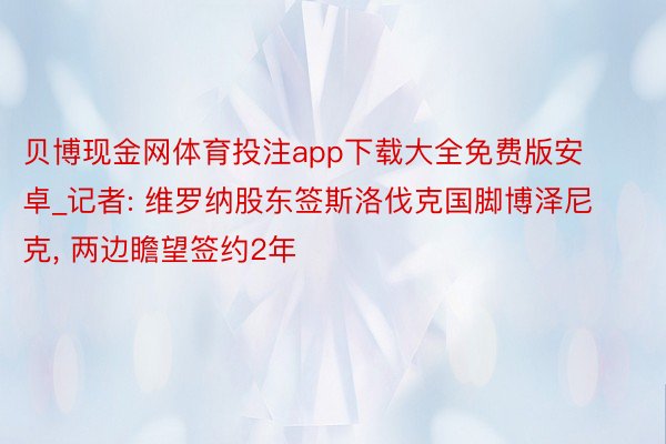 贝博现金网体育投注app下载大全免费版安卓_记者: 维罗纳股东签斯洛伐克国脚博泽尼克, 两边瞻望签约2年