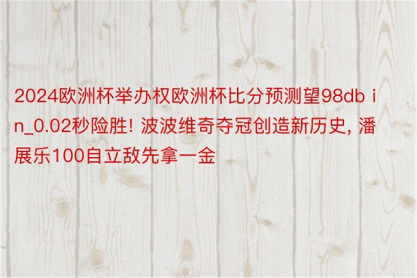 2024欧洲杯举办权欧洲杯比分预测望98db in_0.02秒险胜! 波波维奇夺冠创造新历史, 潘展乐100自立敌先拿一金