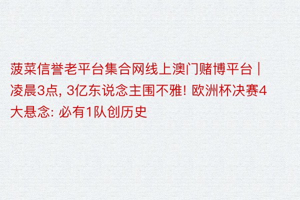 菠菜信誉老平台集合网线上澳门赌博平台 | 凌晨3点, 3亿东说念主围不雅! 欧洲杯决赛4大悬念: 必有1队创历史