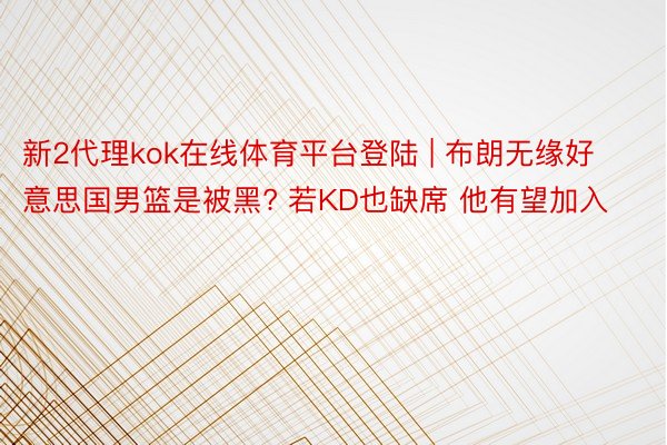 新2代理kok在线体育平台登陆 | 布朗无缘好意思国男篮是被黑? 若KD也缺席 他有望加入