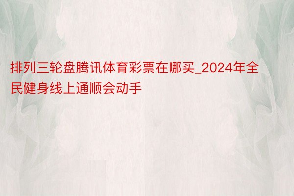 排列三轮盘腾讯体育彩票在哪买_2024年全民健身线上通顺会动手