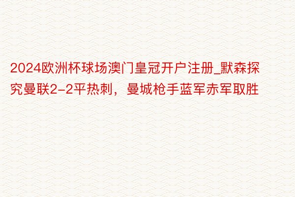 2024欧洲杯球场澳门皇冠开户注册_默森探究曼联2-2平热刺，曼城枪手蓝军赤军取胜