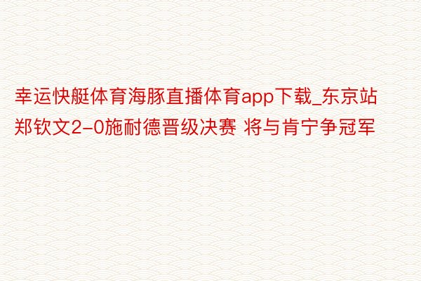 幸运快艇体育海豚直播体育app下载_东京站郑钦文2-0施耐德晋级决赛 将与肯宁争冠军