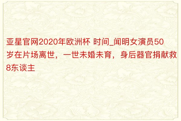 亚星官网2020年欧洲杯 时间_闻明女演员50岁在片场离世，一世未婚未育，身后器官捐献救8东谈主
