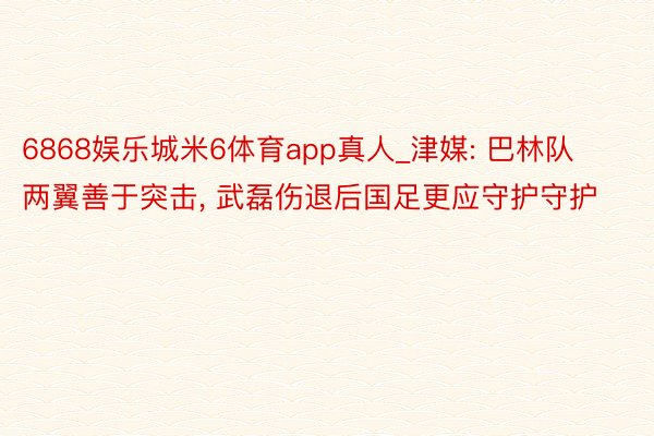6868娱乐城米6体育app真人_津媒: 巴林队两翼善于突击, 武磊伤退后国足更应守护守护