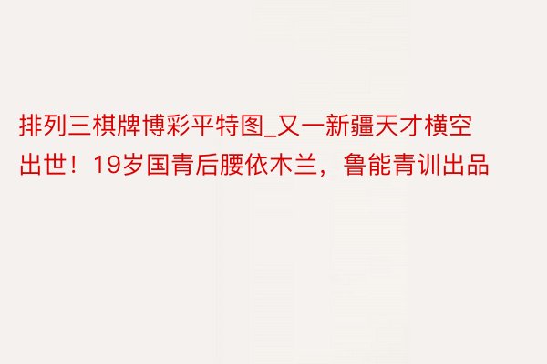 排列三棋牌博彩平特图_又一新疆天才横空出世！19岁国青后腰依木兰，鲁能青训出品
