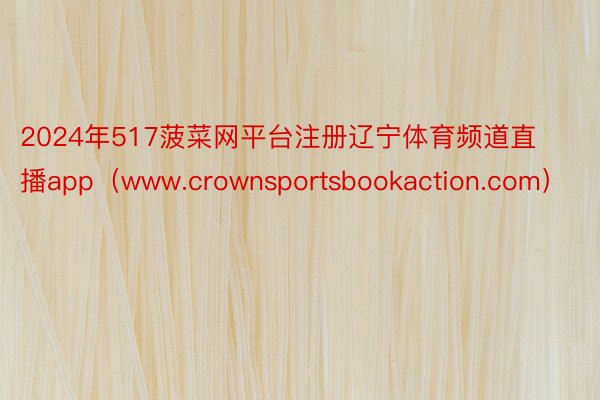 2024年517菠菜网平台注册辽宁体育频道直播app（www.crownsportsbookaction.com）