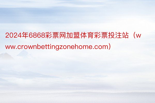 2024年6868彩票网加盟体育彩票投注站（www.crownbettingzonehome.com）