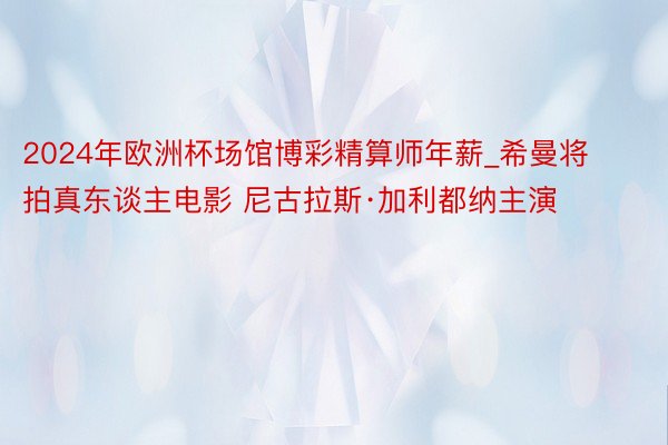 2024年欧洲杯场馆博彩精算师年薪_希曼将拍真东谈主电影 尼古拉斯·加利都纳主演