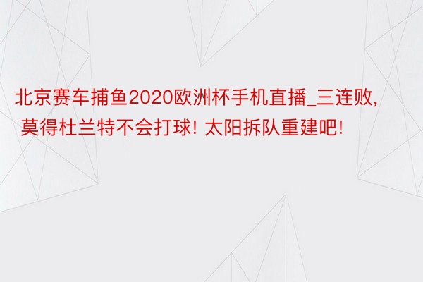 北京赛车捕鱼2020欧洲杯手机直播_三连败, 莫得杜兰特不会打球! 太阳拆队重建吧!