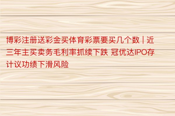 博彩注册送彩金买体育彩票要买几个数 | 近三年主买卖务毛利率抓续下跌 冠优达IPO存计议功绩下滑风险