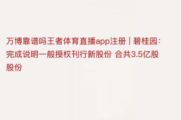 万博靠谱吗王者体育直播app注册 | 碧桂园：完成说明一般授权刊行新股份 合共3.5亿股股份