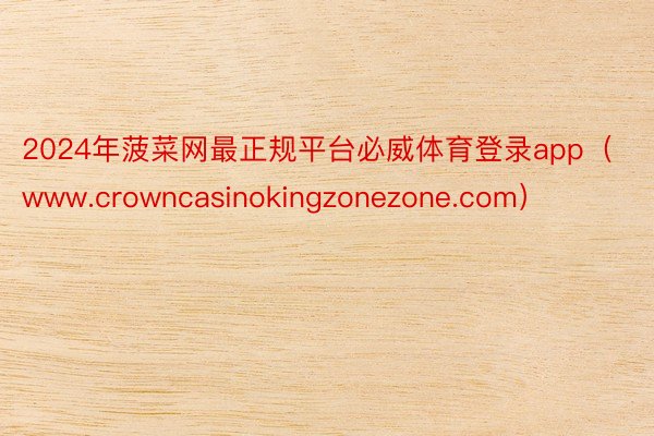 2024年菠菜网最正规平台必威体育登录app（www.crowncasinokingzonezone.com）