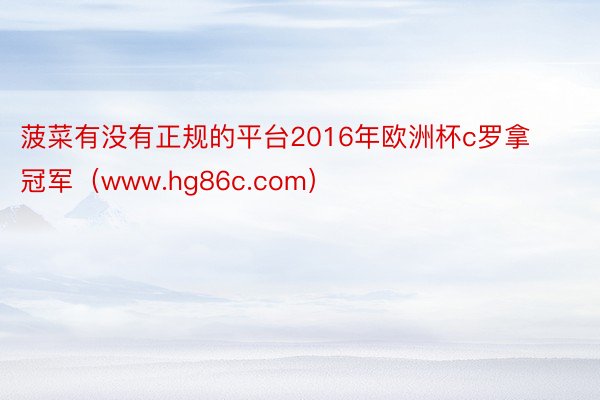 菠菜有没有正规的平台2016年欧洲杯c罗拿冠军（www.hg86c.com）