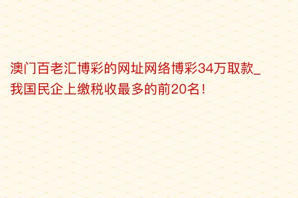 澳门百老汇博彩的网址网络博彩34万取款_我国民企上缴税收最多的前20名!
