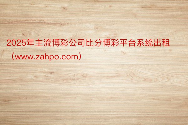 2025年主流博彩公司比分博彩平台系统出租（www.zahpo.com）