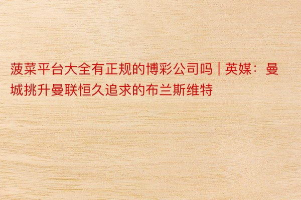 菠菜平台大全有正规的博彩公司吗 | 英媒：曼城挑升曼联恒久追求的布兰斯维特