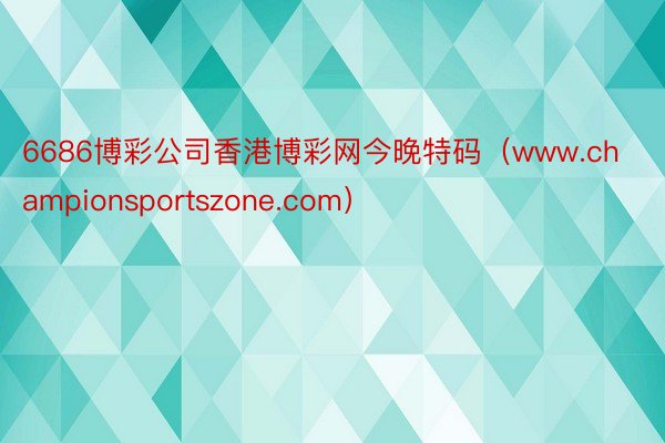 6686博彩公司香港博彩网今晚特码（www.championsportszone.com）