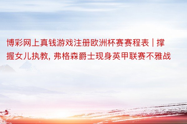 博彩网上真钱游戏注册欧洲杯赛赛程表 | 撑握女儿执教, 弗格森爵士现身英甲联赛不雅战
