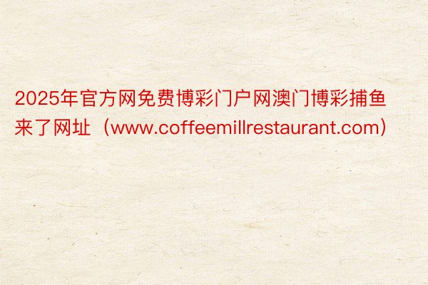 2025年官方网免费博彩门户网澳门博彩捕鱼来了网址（www.coffeemillrestaurant.com）