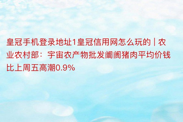 皇冠手机登录地址1皇冠信用网怎么玩的 | 农业农村部：宇宙农产物批发阛阓猪肉平均价钱比上周五高潮0.9%