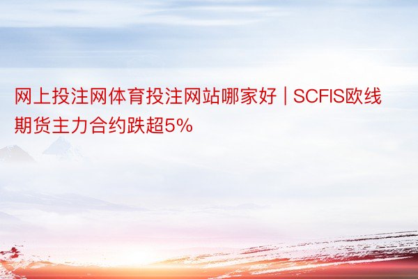 网上投注网体育投注网站哪家好 | SCFIS欧线期货主力合约跌超5%