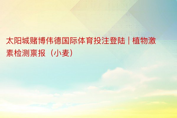 太阳城赌博伟德国际体育投注登陆 | 植物激素检测禀报（小麦）