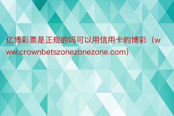 亿博彩票是正规的吗可以用信用卡的博彩（www.crownbetszonezonezone.com）