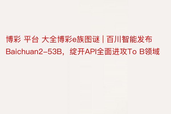 博彩 平台 大全博彩e族图谜 | 百川智能发布Baichuan2-53B，绽开API全面进攻To B领域