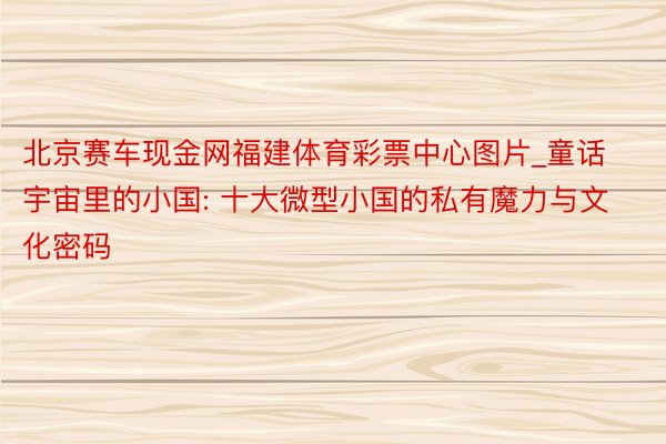 北京赛车现金网福建体育彩票中心图片_童话宇宙里的小国: 十大微型小国的私有魔力与文化密码
