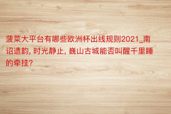 菠菜大平台有哪些欧洲杯出线规则2021_南诏遗韵, 时光静止, 巍山古城能否叫醒千里睡的牵挂?