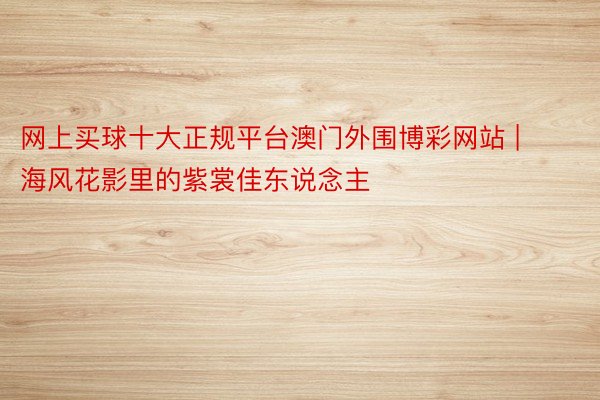 网上买球十大正规平台澳门外围博彩网站 | 海风花影里的紫裳佳东说念主