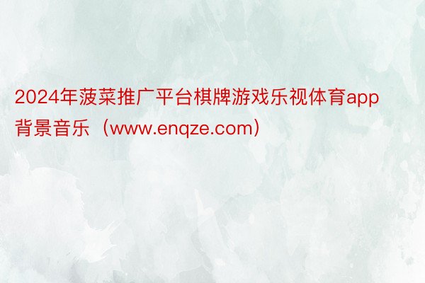 2024年菠菜推广平台棋牌游戏乐视体育app背景音乐（www.enqze.com）