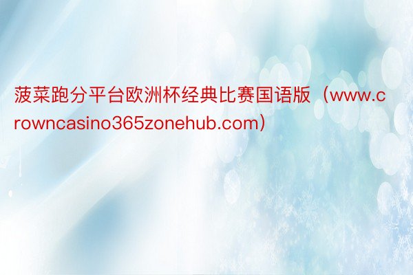 菠菜跑分平台欧洲杯经典比赛国语版（www.crowncasino365zonehub.com）