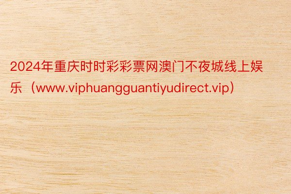 2024年重庆时时彩彩票网澳门不夜城线上娱乐（www.viphuangguantiyudirect.vip）