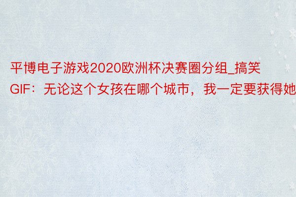 平博电子游戏2020欧洲杯决赛圈分组_搞笑GIF：无论这个女孩在哪个城市，我一定要获得她
