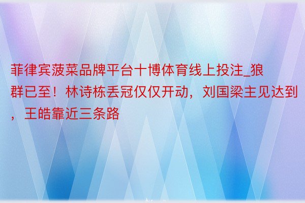 菲律宾菠菜品牌平台十博体育线上投注_狼群已至！林诗栋丢冠仅仅开动，刘国梁主见达到，王皓靠近三条路