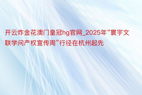 开云炸金花澳门皇冠hg官网_2025年“寰宇文联学问产权宣传周”行径在杭州起先