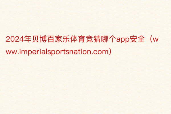 2024年贝博百家乐体育竞猜哪个app安全（www.imperialsportsnation.com）