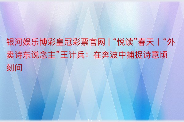 银河娱乐博彩皇冠彩票官网 | “悦读”春天丨“外卖诗东说念主”王计兵：在奔波中捕捉诗意顷刻间