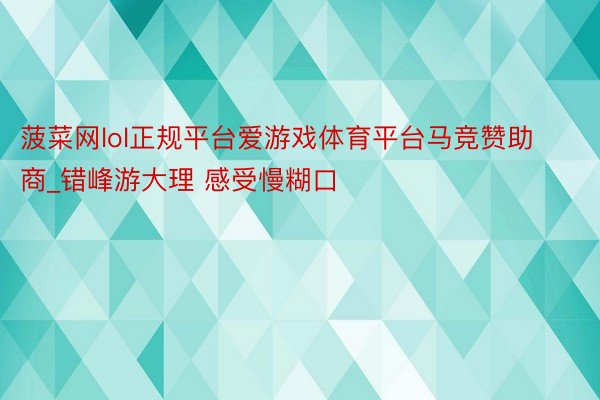 菠菜网lol正规平台爱游戏体育平台马竞赞助商_错峰游大理 感受慢糊口