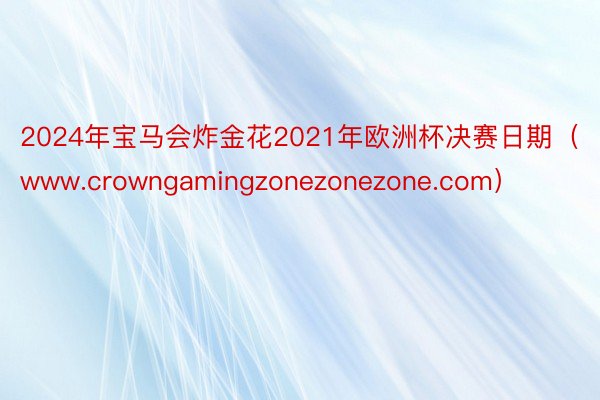 2024年宝马会炸金花2021年欧洲杯决赛日期（www.crowngamingzonezonezone.com）