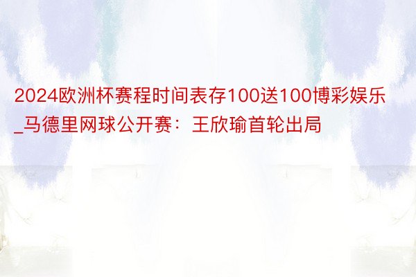 2024欧洲杯赛程时间表存100送100博彩娱乐_马德里网球公开赛：王欣瑜首轮出局