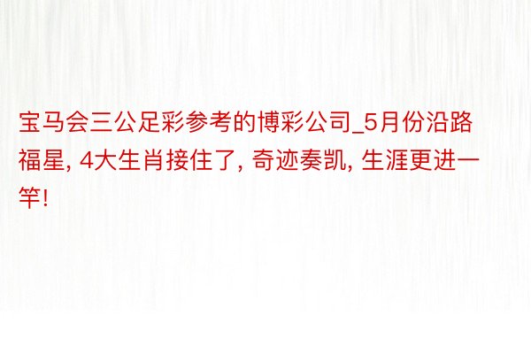 宝马会三公足彩参考的博彩公司_5月份沿路福星, 4大生肖接住了, 奇迹奏凯, 生涯更进一竿!
