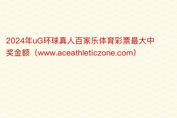 2024年uG环球真人百家乐体育彩票最大中奖金额（www.aceathleticzone.com）